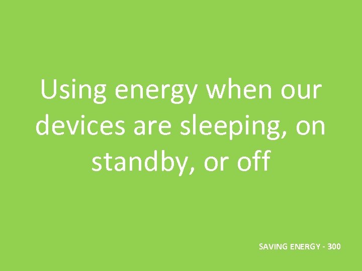 Using energy when our devices are sleeping, on standby, or off SAVING ENERGY -