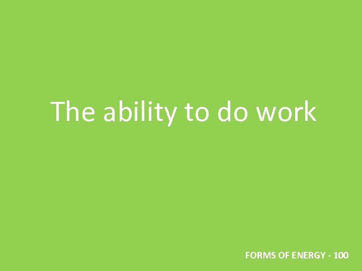 The ability to do work FORMS OF ENERGY - 100 