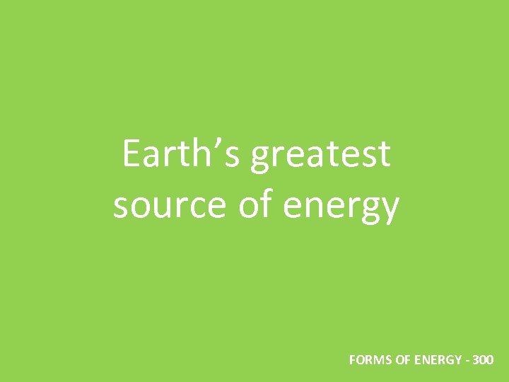 Earth’s greatest source of energy FORMS OF ENERGY - 300 