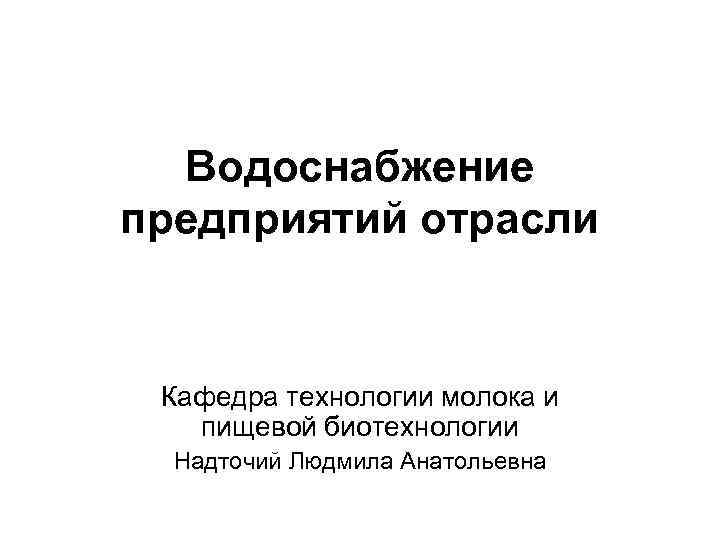 Водоснабжение предприятий отрасли Кафедра технологии молока и пищевой биотехнологии Надточий Людмила Анатольевна 