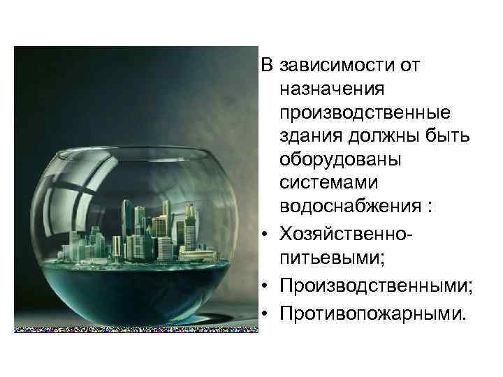 В зависимости от назначения производственные здания должны быть оборудованы системами водоснабжения : • Хозяйственнопитьевыми;