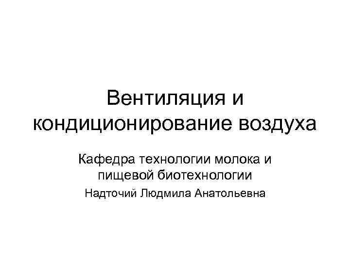 Вентиляция и кондиционирование воздуха Кафедра технологии молока и пищевой биотехнологии Надточий Людмила Анатольевна 