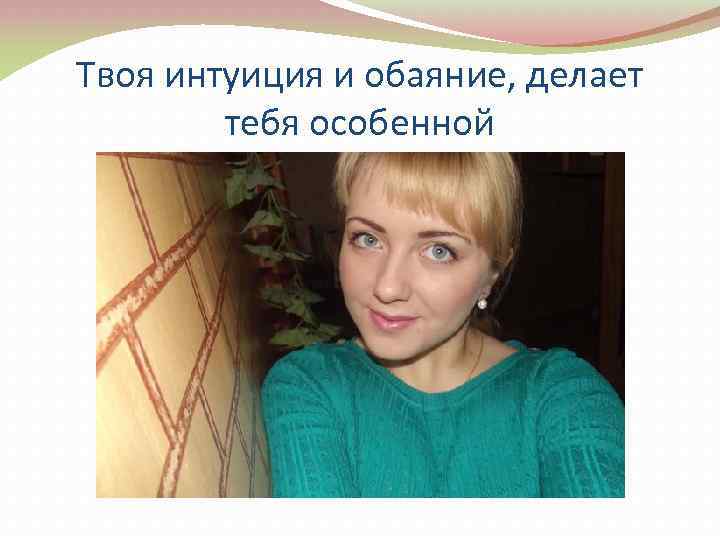 Твоя интуиция и обаяние, делает тебя особенной 