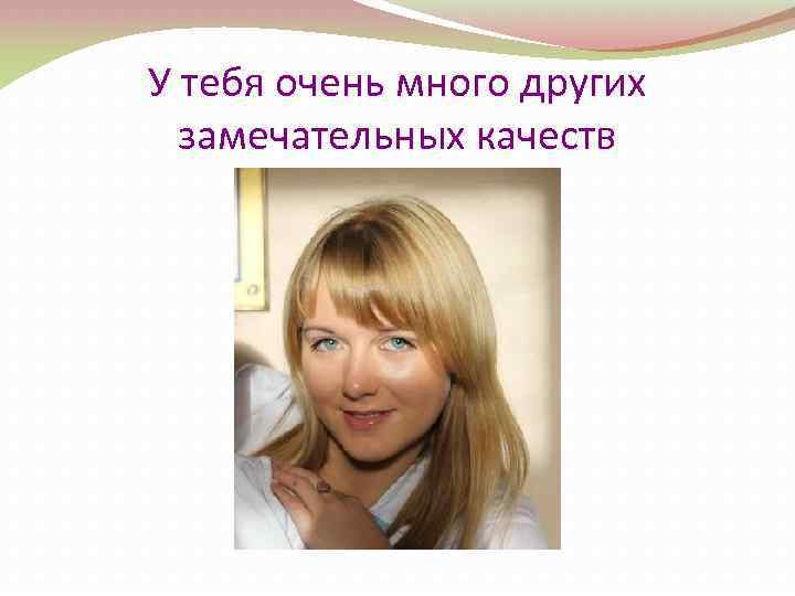 У тебя очень много других замечательных качеств 