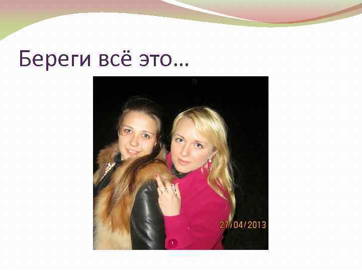 Береги всё это… 