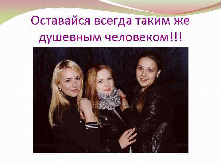 Оставайся всегда таким же душевным человеком!!! 