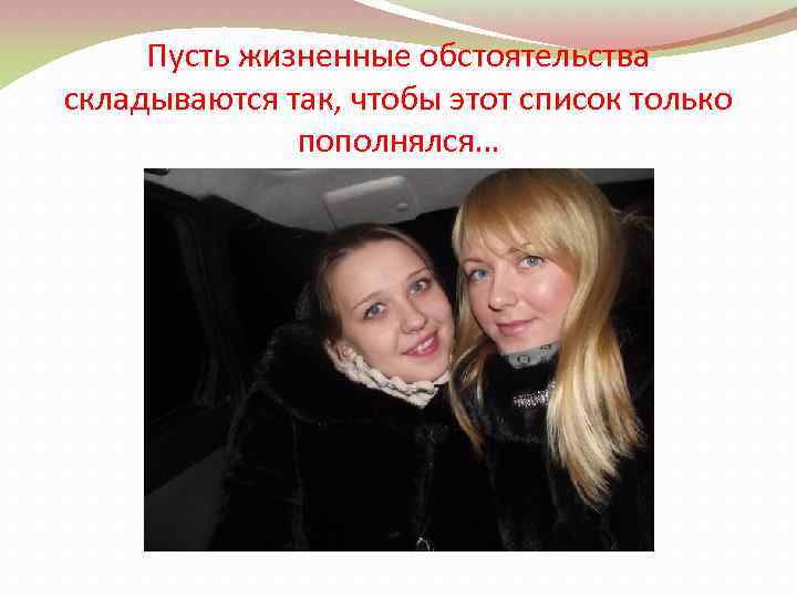 Пусть жизненные обстоятельства складываются так, чтобы этот список только пополнялся… 