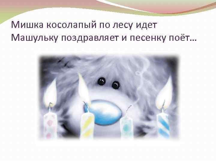 Мишка косолапый по лесу идет Машульку поздравляет и песенку поёт… 
