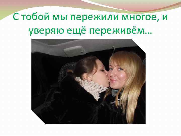 С тобой мы пережили многое, и уверяю ещё переживём… 