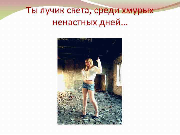 Ты лучик света, среди хмурых ненастных дней… 