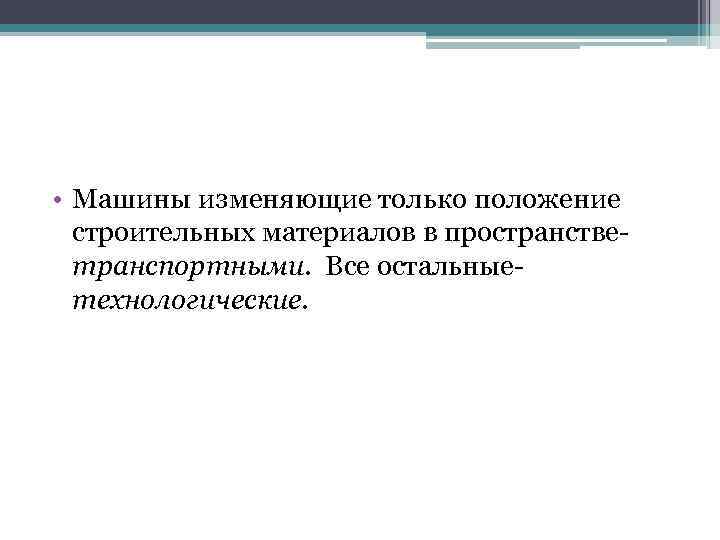  • Машины изменяющие только положение строительных материалов в пространстве- транспортными. Все остальные- технологические.