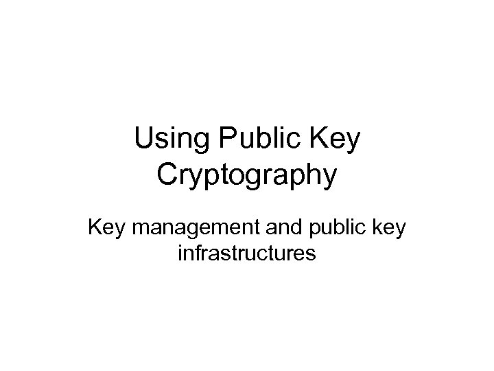 Using Public Key Cryptography Key management and public key infrastructures 