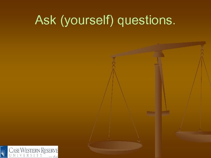 Ask (yourself) questions. 