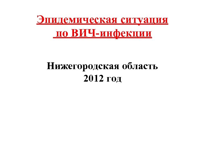 Эпидемическая ситуация по ВИЧ-инфекции Нижегородская область 2012 год 