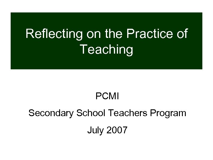 Reflecting on the Practice of Teaching PCMI Secondary School Teachers Program July 2007 