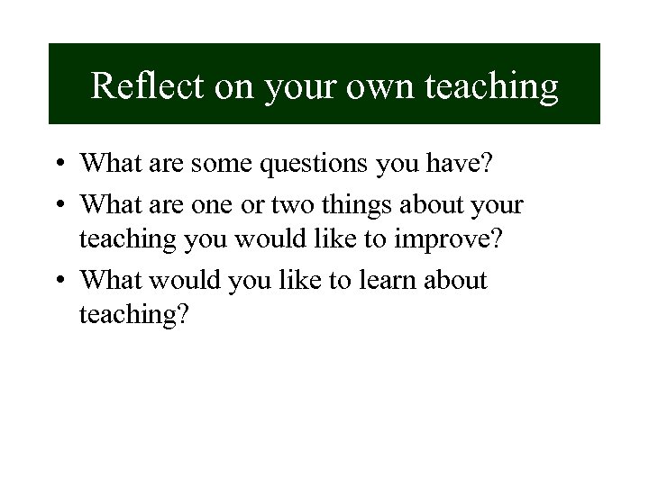 Reflect on your own teaching • What are some questions you have? • What