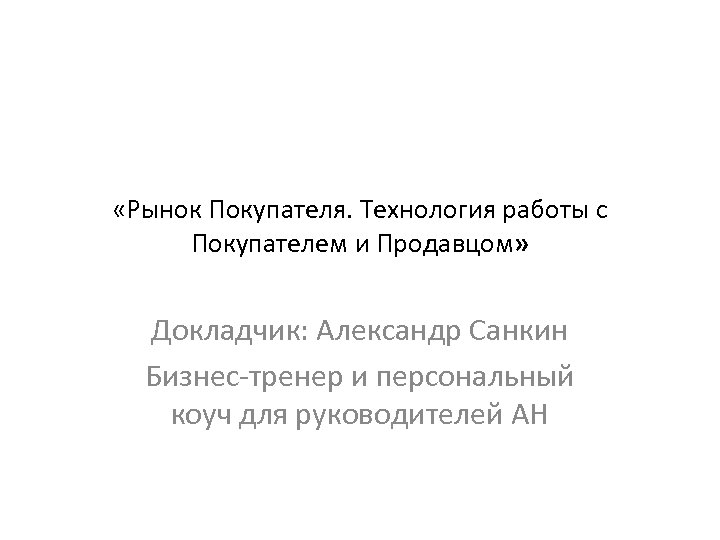  «Рынок Покупателя. Технология работы с Покупателем и Продавцом» Докладчик: Александр Санкин Бизнес-тренер и