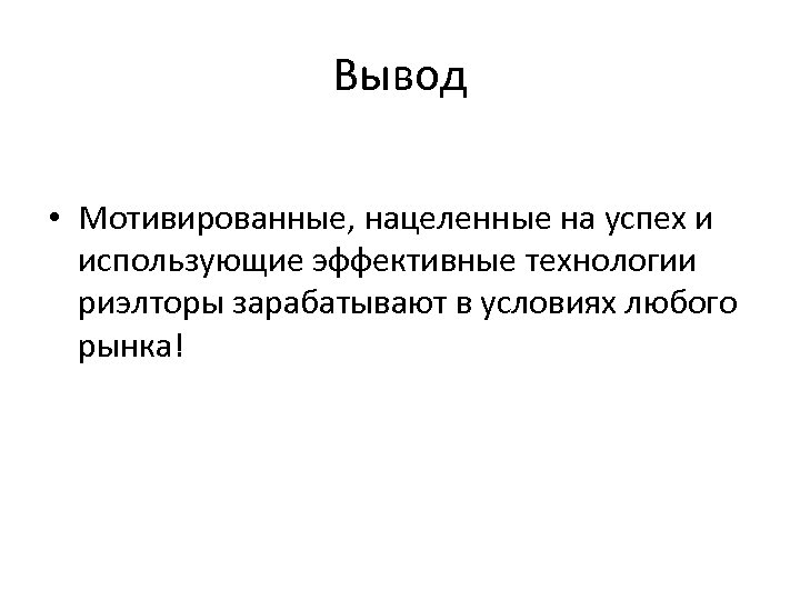 Вывод • Мотивированные, нацеленные на успех и использующие эффективные технологии риэлторы зарабатывают в условиях