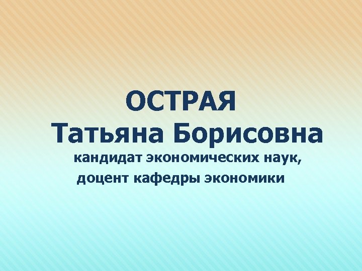 ОСТРАЯ Татьяна Борисовна кандидат экономических наук, доцент кафедры экономики 