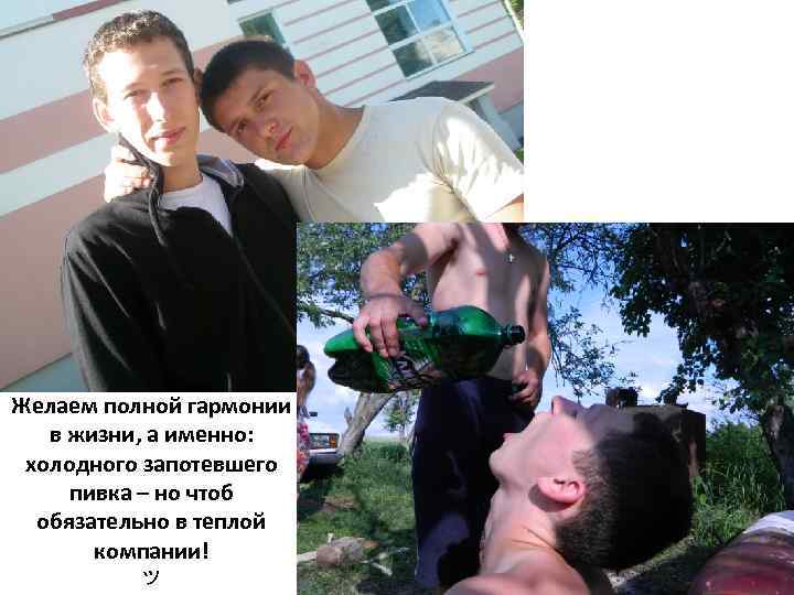 Желаем полной гармонии в жизни, а именно: холодного запотевшего пивка – но чтоб обязательно