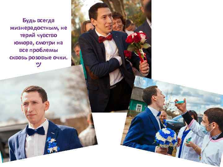 Будь всегда жизнерадостным, не теряй чувство юмора, смотри на все проблемы сквозь розовые очки.