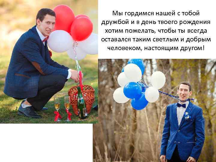 Мы гордимся нашей с тобой дружбой и в день твоего рождения хотим пожелать, чтобы
