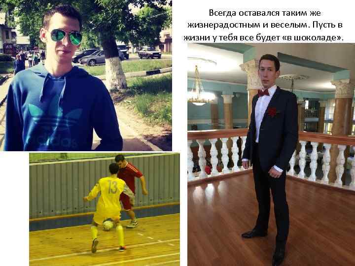 Всегда оставался таким же жизнерадостным и веселым. Пусть в жизни у тебя все будет