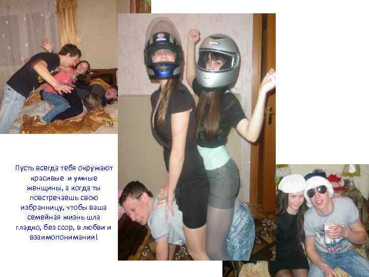 Пусть всегда тебя окружают красивые и умные женщины, а когда ты повстречаешь свою избранницу,