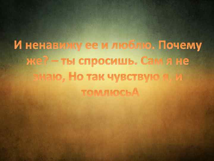 И ненавижу ее и люблю. Почему же? – ты спросишь. Сам я не знаю,