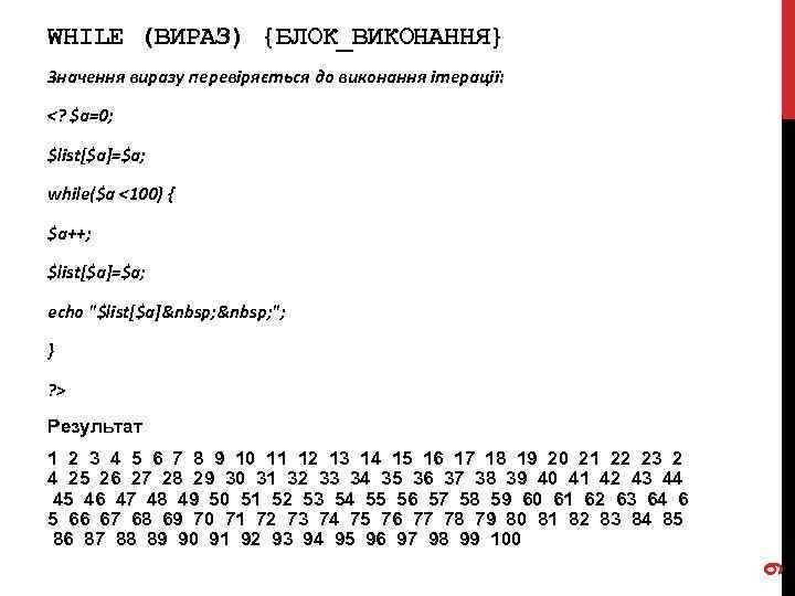 WHILE (ВИРАЗ) {БЛОК_ВИКОНАННЯ} Значення виразу перевіряється до виконання ітерації: <? $a=0; $list[$a]=$a; while($a <100)