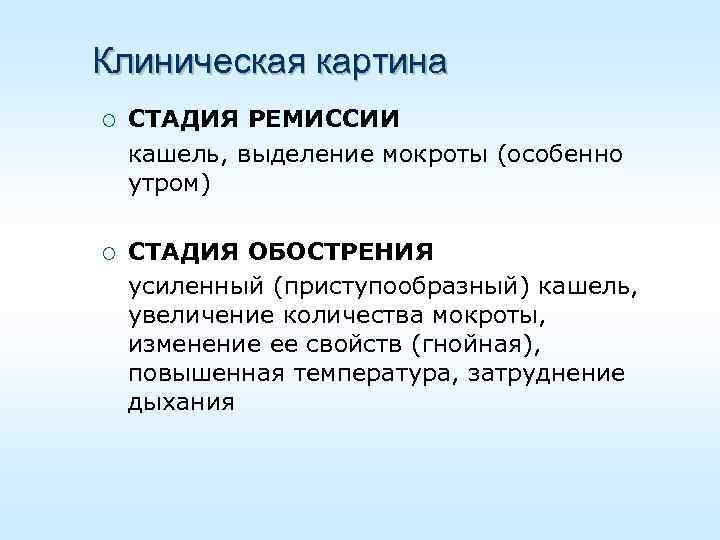 Клиническая картина ¡ СТАДИЯ РЕМИССИИ кашель, выделение мокроты (особенно утром) ¡ СТАДИЯ ОБОСТРЕНИЯ усиленный
