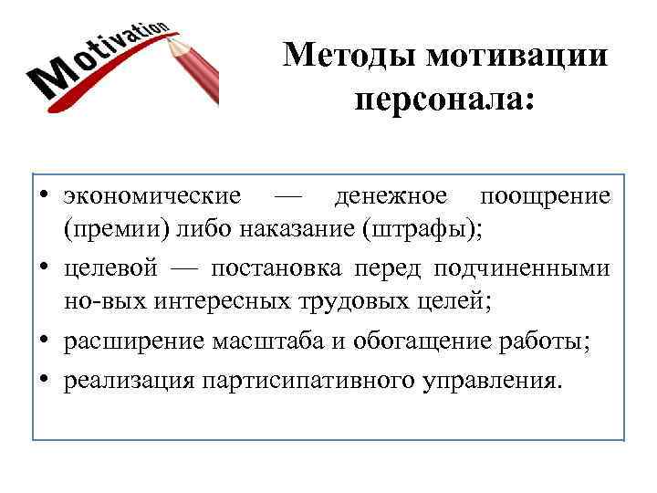 Методы мотивации персонала: • экономические — денежное поощрение (премии) либо наказание (штрафы); • целевой