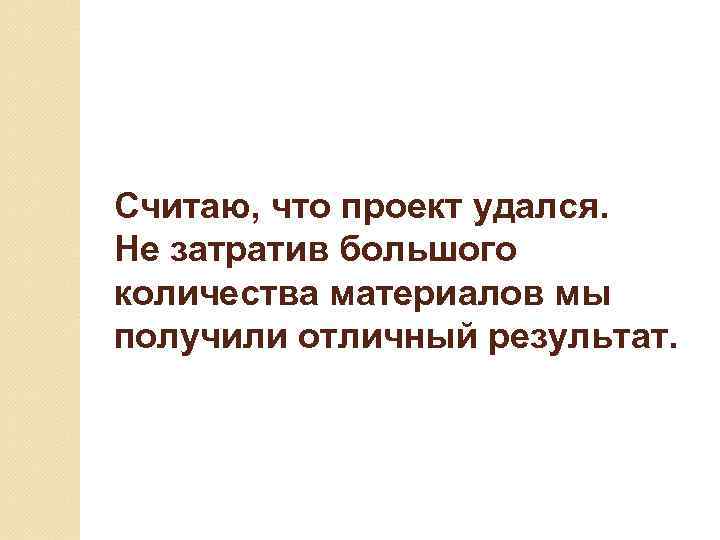 Считаю, что проект удался. Не затратив большого количества материалов мы получили отличный результат. 