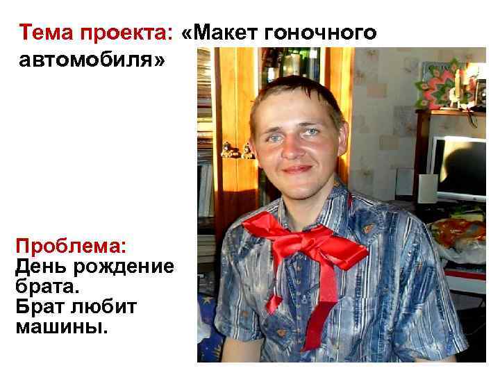 Тема проекта: «Макет гоночного автомобиля» Проблема: День рождение брата. Брат любит машины. 