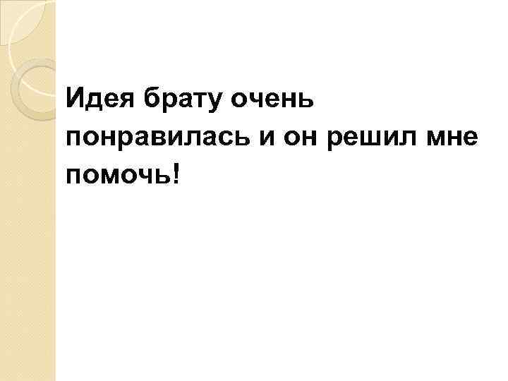 Идея брату очень понравилась и он решил мне помочь! 