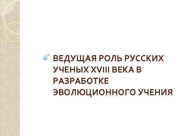 ВЕДУЩАЯ РОЛЬ РУССКИХ УЧЕНЫХ XVIII ВЕКА В РАЗРАБОТКЕ ЭВОЛЮЦИОННОГО УЧЕНИЯ 