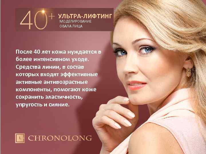 УЛЬТРА-ЛИФТИНГ МОДЕЛИРОВАНИЕ ОВАЛА ЛИЦА После 40 лет кожа нуждается в более интенсивном уходе. Средства