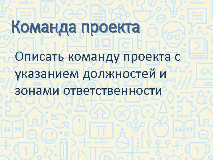 Команда проекта Описать команду проекта с указанием должностей и зонами ответственности 