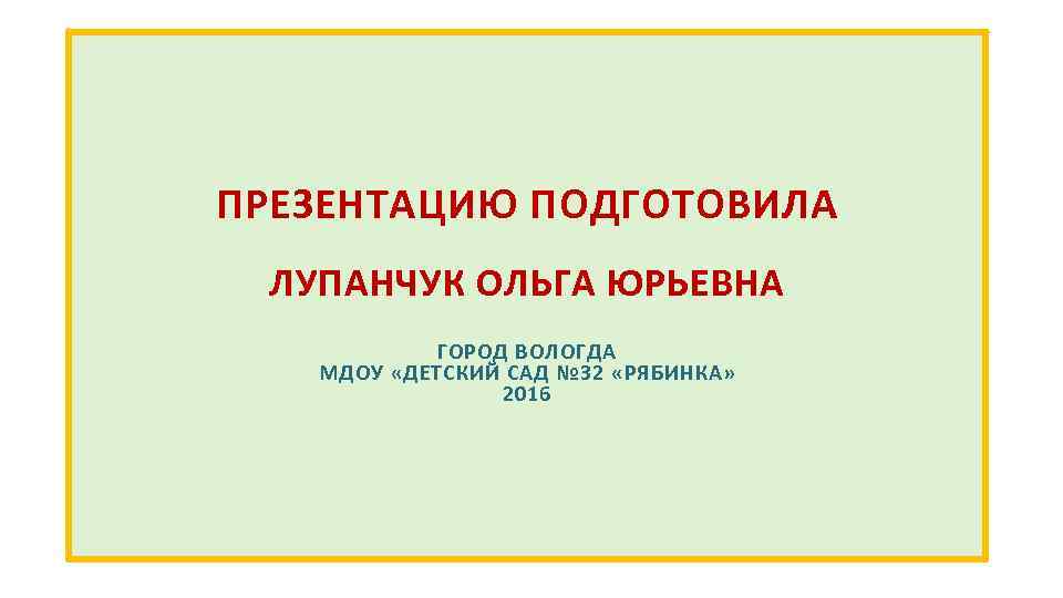 ПРЕЗЕНТАЦИЮ ПОДГОТОВИЛА ЛУПАНЧУК ОЛЬГА ЮРЬЕВНА ГОРОД ВОЛОГДА МДОУ «ДЕТСКИЙ САД № 32 «РЯБИНКА» 2016