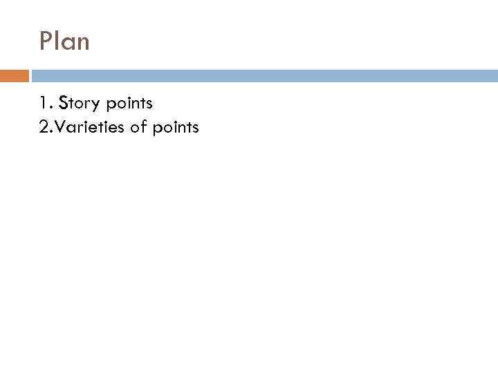 Plan 1. Story points 2. Varieties of points 