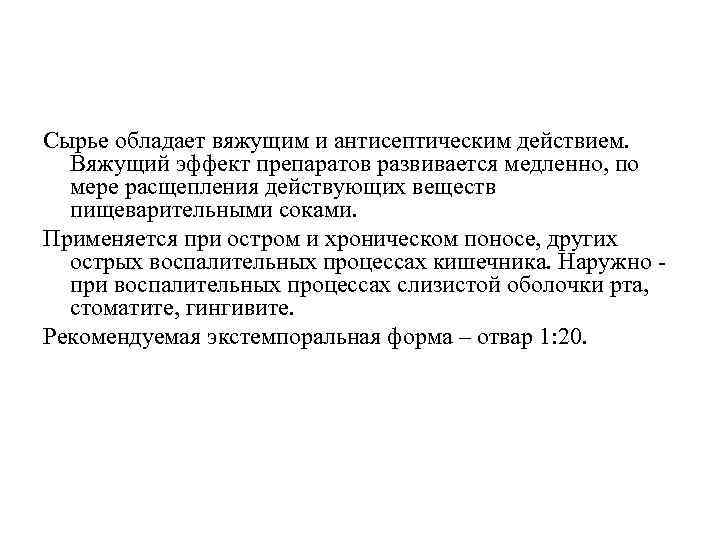 Сырье обладает вяжущим и антисептическим действием. Вяжущий эффект препаратов развивается медленно, по мере расщепления