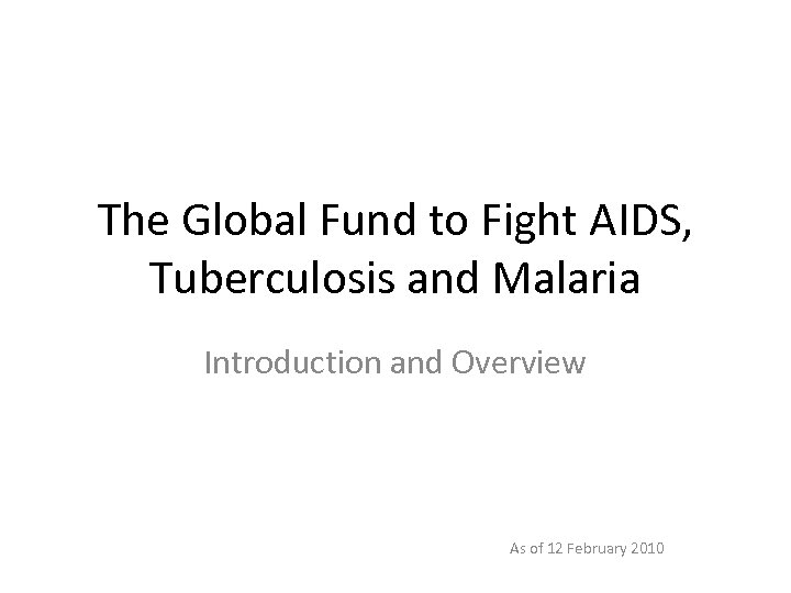 The Global Fund to Fight AIDS, Tuberculosis and Malaria Introduction and Overview As of