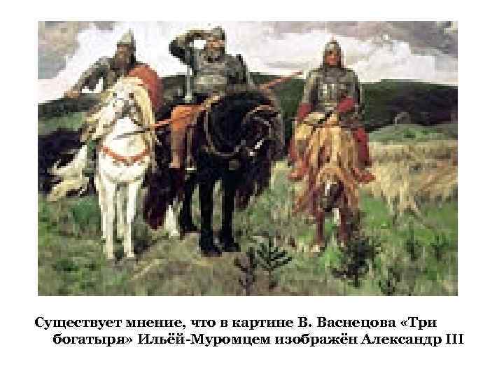 Существует мнение, что в картине В. Васнецова «Три богатыря» Ильёй-Муромцем изображён Александр III 