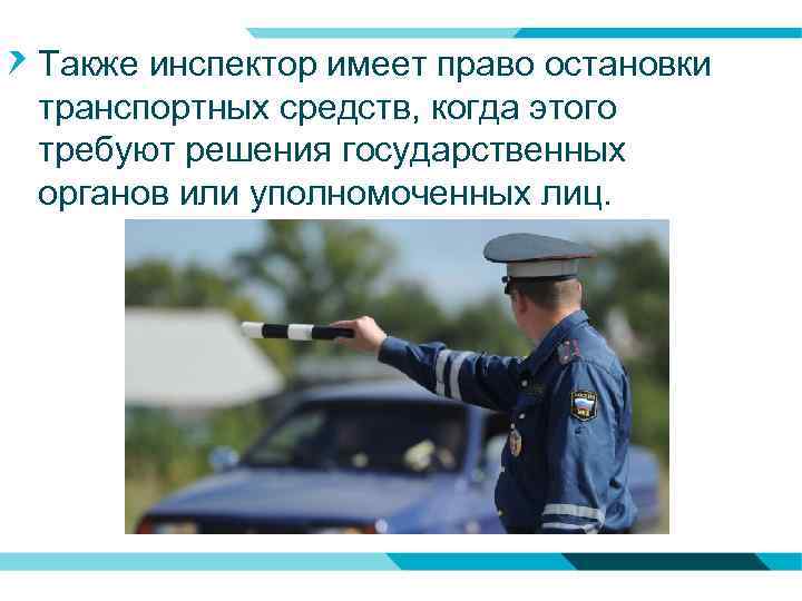 Также инспектор имеет право остановки транспортных средств, когда этого требуют решения государственных органов или