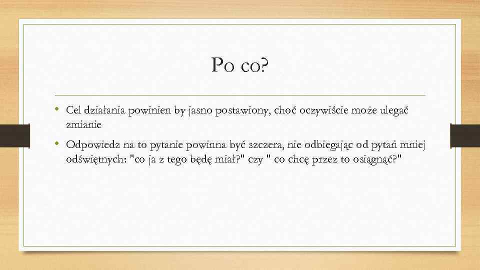 Po co? • Cel działania powinien by jasno postawiony, choć oczywiście może ulegać zmianie