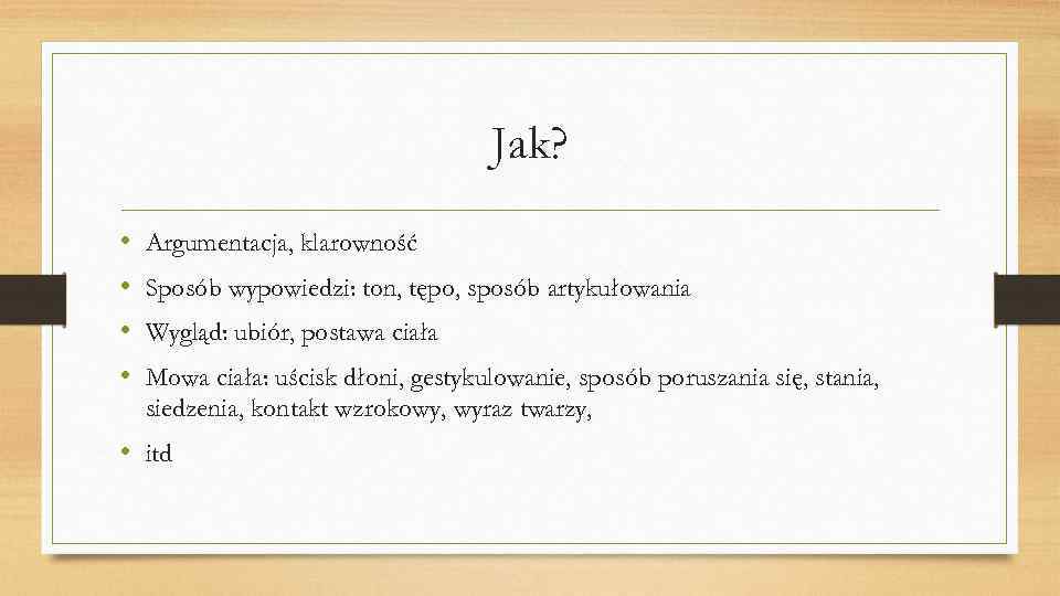 Jak? • • Argumentacja, klarowność Sposób wypowiedzi: ton, tępo, sposób artykułowania Wygląd: ubiór, postawa