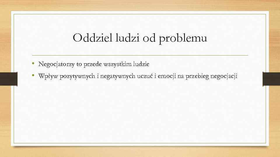 Oddziel ludzi od problemu • Negocjatorzy to przede wszystkim ludzie • Wpływ pozytywnych i