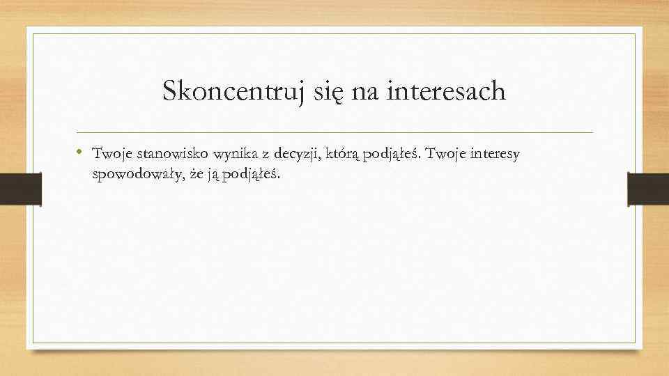 Skoncentruj się na interesach • Twoje stanowisko wynika z decyzji, którą podjąłeś. Twoje interesy