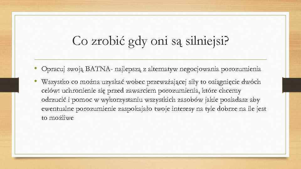 Co zrobić gdy oni są silniejsi? • Opracuj swoją BATNA- najlepszą z alternatyw negocjowania