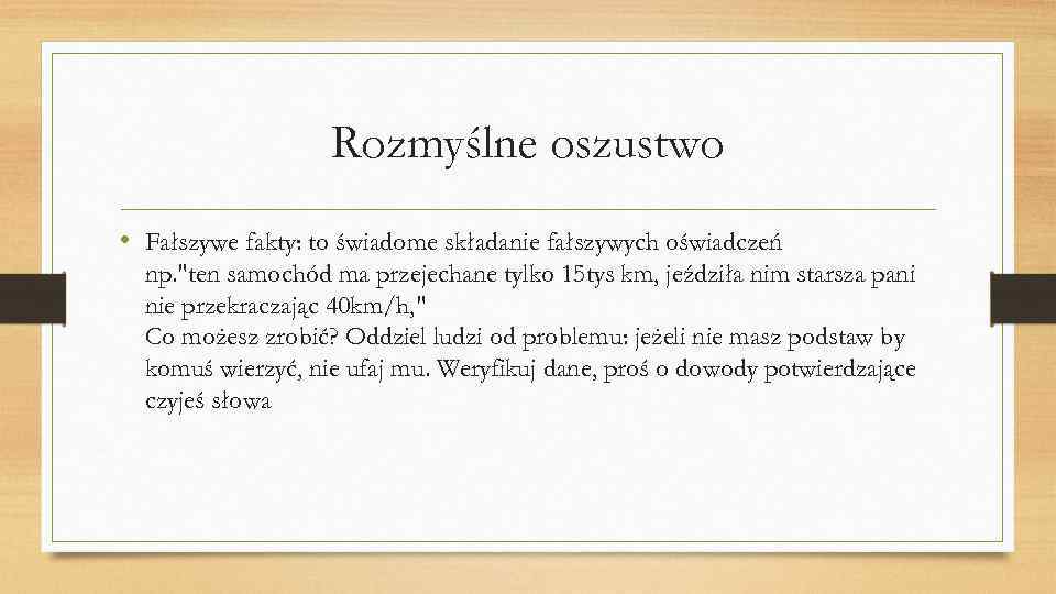 Rozmyślne oszustwo • Fałszywe fakty: to świadome składanie fałszywych oświadczeń np. 